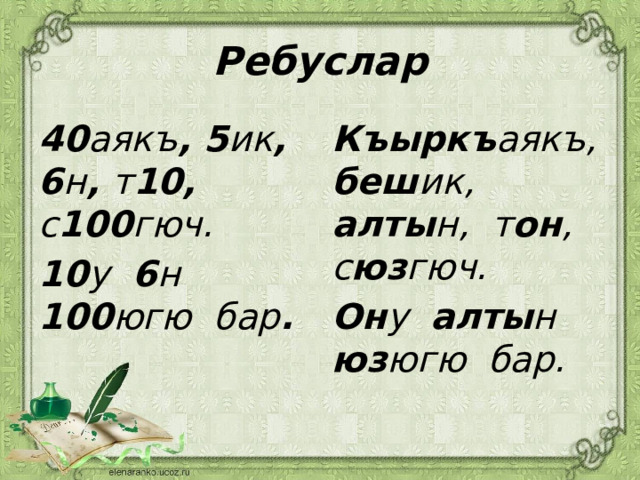 Ребуслар 40 аякъ , 5 ик , 6 н , т 10, с 100 гюч. Къыркъ аякъ, беш ик, алты н, т он , с юз гюч. 10 у 6 н 100 югю бар . Он у алты н юз югю бар. 