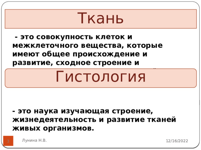 Ткань  - это совокупность клеток и межклеточного вещества, которые имеют общее происхождение и развитие, сходное строение и выполняют в организме определённую функцию.   - это наука изучающая строение, жизнедеятельность и развитие тканей живых организмов.  Гистология Лунина Н.В. 12/16/2022  
