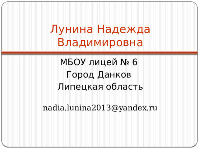 Лунина Надежда Владимировна МБОУ лицей № 6 Город Данков Липецкая область nadia.lunina2013@yandex.ru 