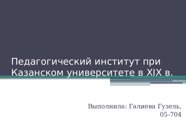 Педагогический институт при Казанском университете в XIX в. Выполнила: Галиева Гузель, 05-704 