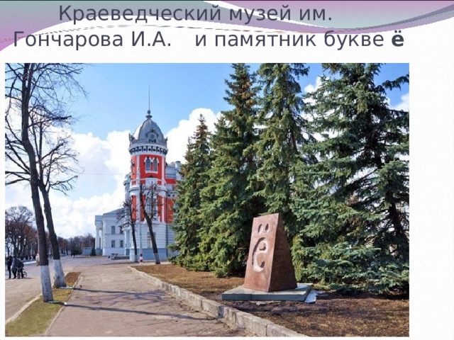  Краеведческий музей им. Гончарова И.А.  и памятник букве ё 