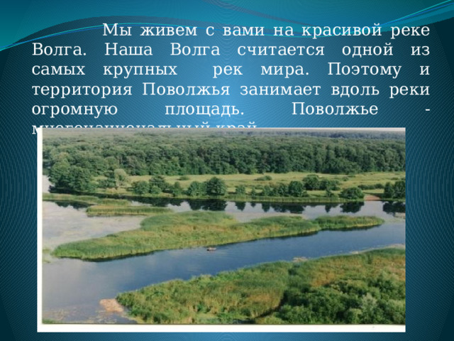  Мы живем с вами на красивой реке Волга. Наша Волга считается одной из самых крупных рек мира. Поэтому и территория Поволжья занимает вдоль реки огромную площадь. Поволжье - многонациональный край. 
