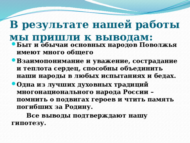 В результате нашей работы мы пришли к выводам:   Быт и обычаи основных народов Поволжья имеют много общего Взаимопонимание и уважение, сострадание и теплота сердец, способны объединить наши народы в любых испытаниях и бедах. Одна из лучших духовных традиций многонационального народа России –помнить о подвигах героев и чтить память погибших за Родину.  Все выводы подтверждают нашу гипотезу. 