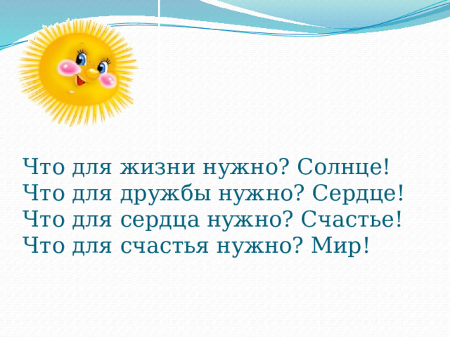 Что для жизни нужно? Солнце!  Что для дружбы нужно? Сердце!  Что для сердца нужно? Счастье!  Что для счастья нужно? Мир! 