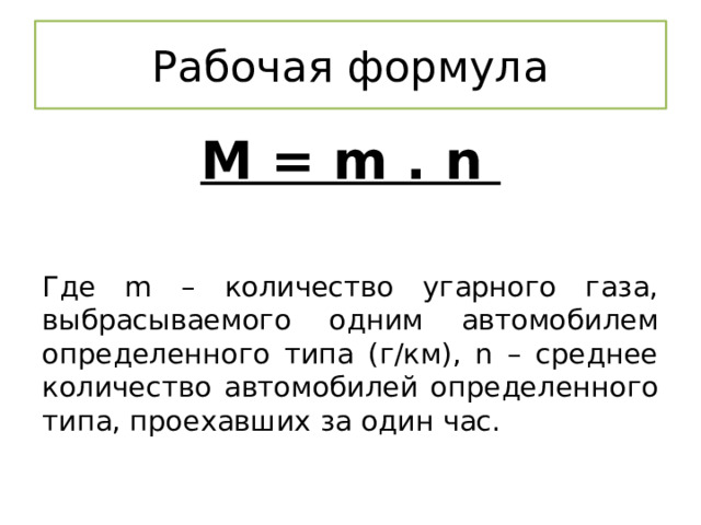 Рабочая формула М = m . n Где m – количество угарного газа, выбрасываемого одним автомобилем определенного типа (г/км), n – среднее количество автомобилей определенного типа, проехавших за один час. 