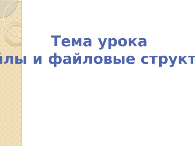 Тема урока  Файлы и файловые структуры 