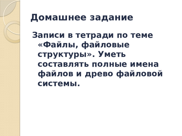 Домашнее задание Записи в тетради по теме «Файлы, файловые структуры». Уметь составлять полные имена файлов и древо файловой системы. 