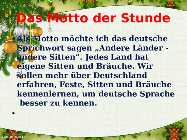 Das Motto der Stunde Als Motto möchte ich das deutsche Sprichwort sagen „Andere Länder - andere Sitten“. Jedes Land hat eigene Sitten und Bräuche. Wir sollen mehr über Deutschland erfahren, Feste, Sitten und Bräuche kennenlernen, um deutsche Sprache  besser zu kennen.   