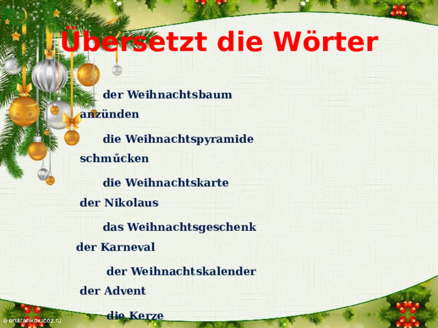 Übersetzt die W ӧrter  der Weihnachtsbaum anzünden  die Weihnachtspyramide schműcken  die Weihnachtskarte der Nikolaus  das Weihnachtsgeschenk der Karneval  der Weihnachtskalender der Advent  die Kerze der Stern  der Weihnachtskranz das Fest   der Weihnachtsmarkt  der Silvester  Das Neujahr 