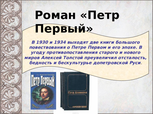 Роман «Петр Первый» В 1930 и 1934 выходят две книги большого повествования о Петре Первом и его эпохе. В угоду противопоставления старого и нового миров Алексей Толстой преувеличил отсталость, бедность и бескультурье допетровской Руси . 