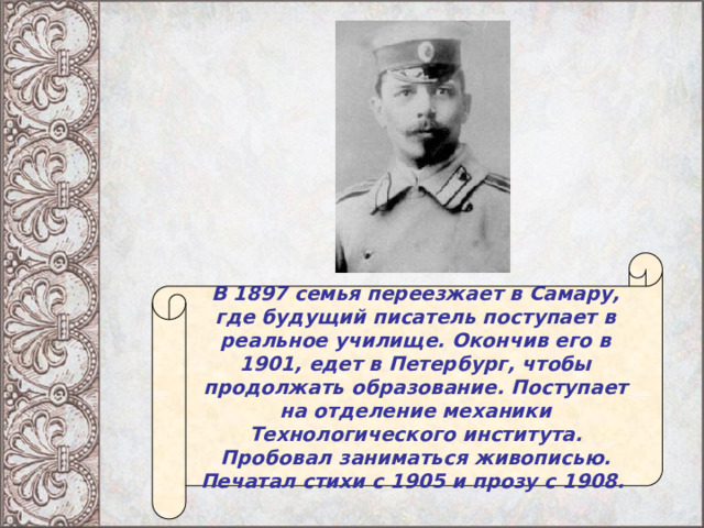В 1897 семья переезжает в Самару, где будущий писатель поступает в реальное училище. Окончив его в 1901, едет в Петербург, чтобы продолжать образование. Поступает на отделение механики Технологического института. Пробовал заниматься живописью. Печатал стихи с 1905 и прозу с 1908. 