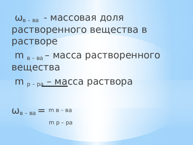  ω в – ва - массовая доля растворенного вещества в растворе  m в – ва – масса растворенного вещества  m р – ра – масса раствора ω в – ва = m в – ва  m р – ра 