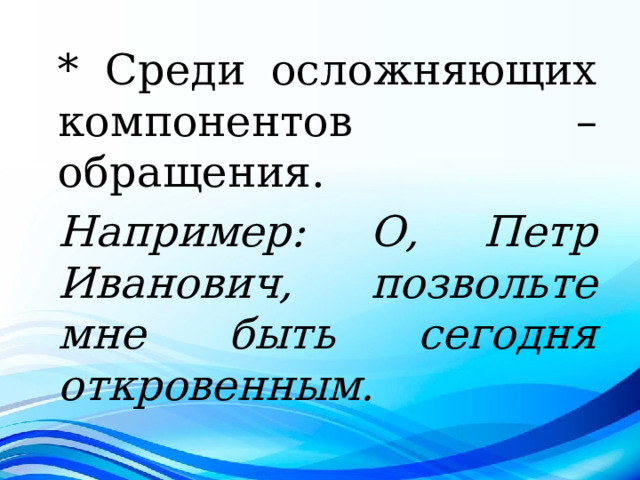 * Среди осложняющих компонентов – обращения. Например: О, Петр Иванович, позвольте мне быть сегодня откровенным. 