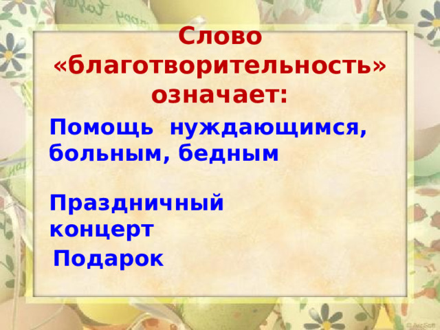 Слово «благотворительность» означает:  Помощь нуждающимся, больным, бедным Праздничный концерт   Подарок 