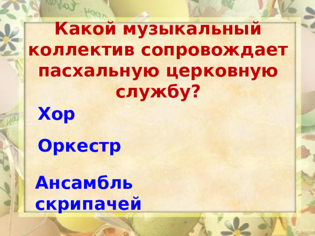 Какой музыкальный коллектив сопровождает пасхальную церковную службу?  Хор  Оркестр   Ансамбль скрипачей 