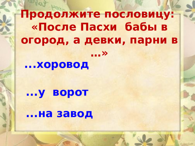 Продолжите пословицу:  «После Пасхи бабы в огород, а девки, парни в …»  ...хоровод ...у ворот   ...на завод 