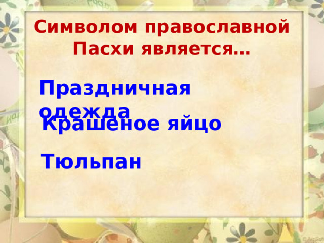 Символом православной Пасхи является…  Праздничная одежда Крашеное яйцо Тюльпан   