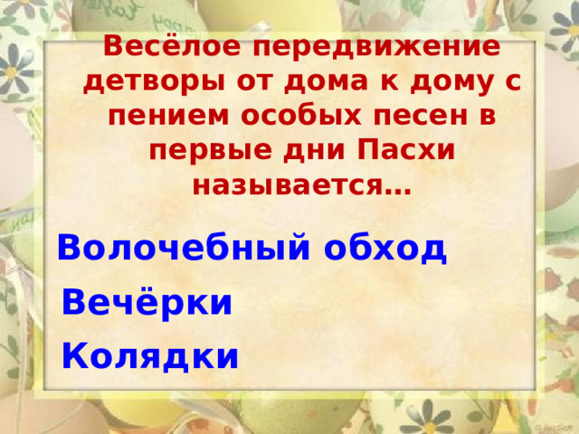 Весёлое передвижение детворы от дома к дому с пением особых песен в первые дни Пасхи называется…  Волочебный обход Вечёрки   Колядки 