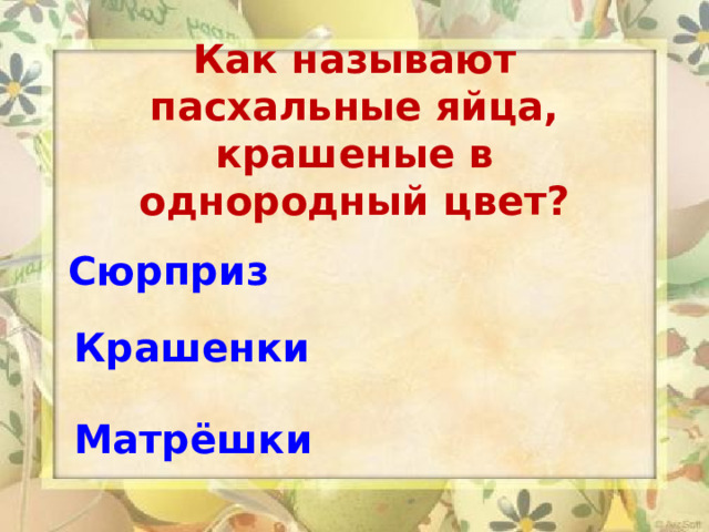   Как называют пасхальные яйца, крашеные в однородный цвет?   Сюрприз  Крашенки   Матрёшки 