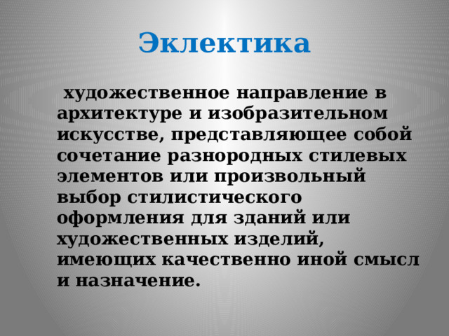 Эклектика  художественное направление в архитектуре и изобразительном искусстве, представляющее собой сочетание разнородных стилевых элементов или произвольный выбор стилистического оформления для зданий или художественных изделий, имеющих качественно иной смысл и назначение. 