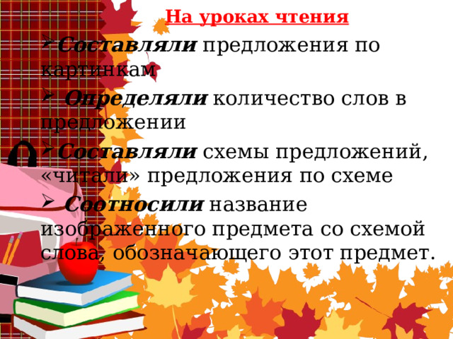      На уроках чтения Составляли предложения по картинкам   Определяли  количество слов в предложении Составляли схемы предложений, «читали» предложения по схеме   Соотносили   название изображенного предмета со схемой слова, обозначающего этот предмет.          