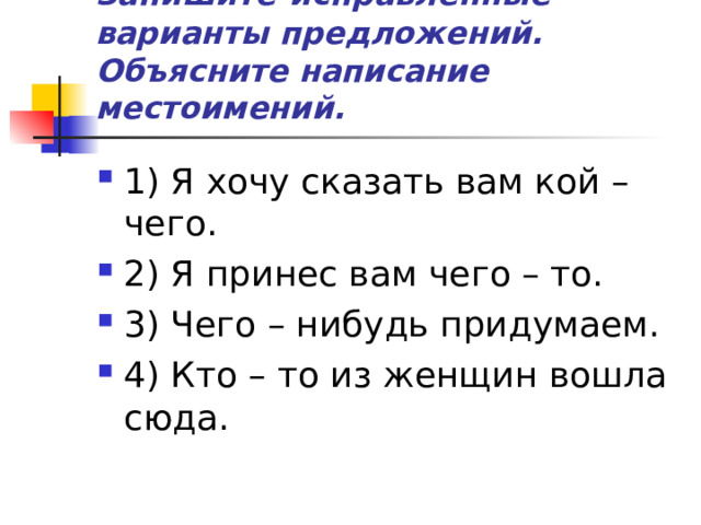 Запишите  исправленные варианты предложений. Объясните написание местоимений. 1) Я хочу сказать вам кой – чего. 2) Я принес вам чего – то. 3) Чего – нибудь придумаем. 4) Кто – то из женщин вошла сюда. 