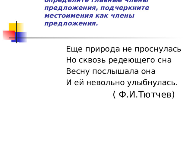 Дайте характеристику предложения, расставьте знаки препинания, определите главные члены предложения, подчеркните местоимения как члены предложения.    ( Ф.И.Тютчев) 