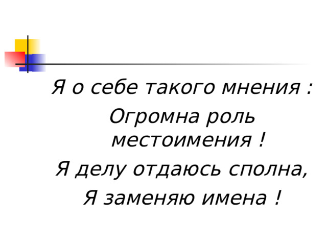 Я о себе такого мнения : Огромна роль местоимения ! Я делу отдаюсь сполна, Я заменяю имена ! 