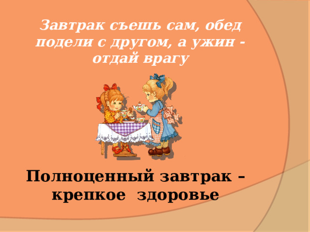 Завтрак съешь сам, обед подели с другом, а ужин - отдай врагу Полноценный завтрак – крепкое здоровье 