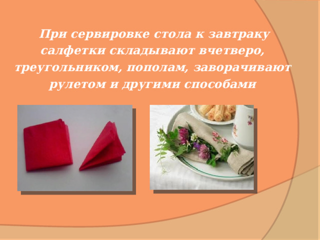  При сервировке стола к завтраку салфетки складывают вчетверо, треугольником, пополам, заворачивают рулетом и другими способами  