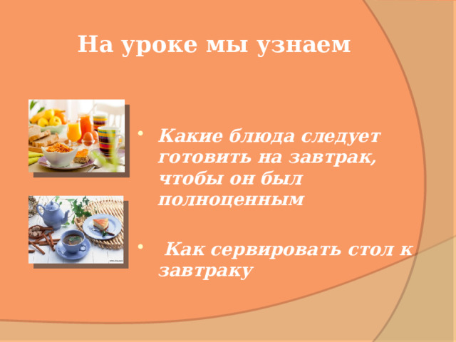 На уроке мы узнаем  Какие блюда следует готовить на завтрак, чтобы он был полноценным   Как сервировать стол к завтраку . 