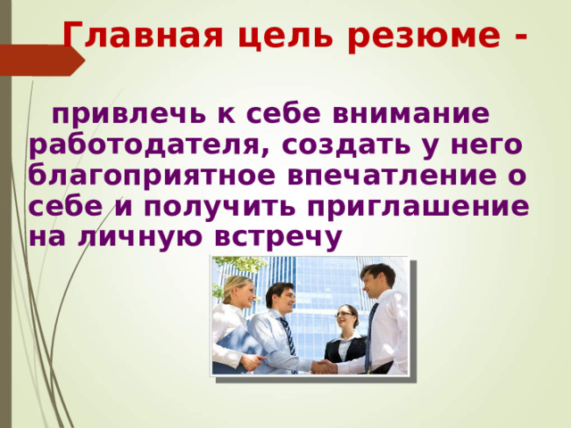 Главная цель резюме  -  привлечь к себе внимание работодателя, создать у него благоприятное впечатление о себе и получить приглашение на личную встречу  