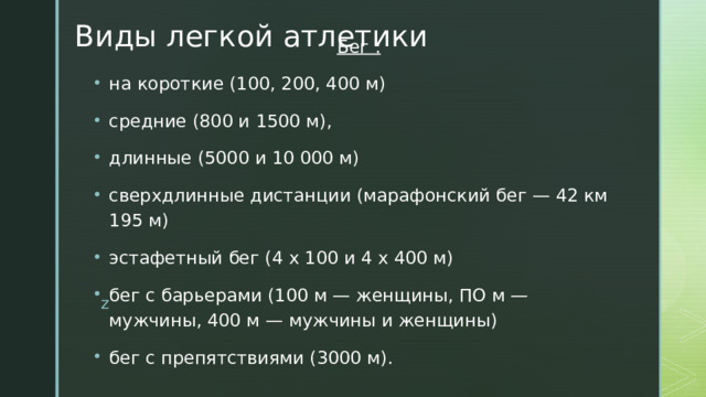 Виды легкой атлетики   Бег : на короткие (100, 200, 400 м) средние (800 и 1500 м), длинные (5000 и 10 000 м) сверхдлинные дистанции (марафонский бег — 42 км 195 м) эстафетный бег (4 х 100 и 4 х 400 м) бег с барьерами (100 м — женщины, ПО м — мужчины, 400 м — мужчины и женщины) бег с препятствиями (3000 м). z  