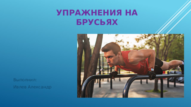 УПРАЖНЕНИЯ НА БРУСЬЯХ Выполнил: Ивлев Александр 