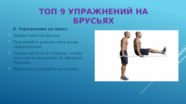 ТОП 9 УПРАЖНЕНИЙ НА БРУСЬЯХ  9. Упражнение на пресс Запрыгните на брусья. Поднимайте ровные ноги выше перекладины. Раздвигайте их в стороны, чтобы они слегка выходили за пределы брусьев. Медленно опускайте ноги вниз. 