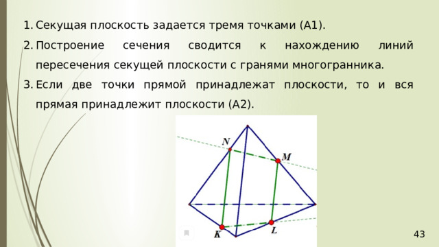 Секущая плоскость задается тремя точками (А1). Построение сечения сводится к нахождению линий пересечения секущей плоскости с гранями многогранника. Если две точки прямой принадлежат плоскости, то и вся прямая принадлежит плоскости (А2). 36 