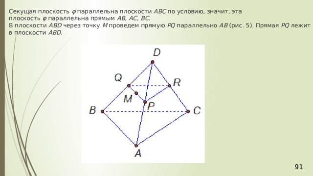 Секущая плоскость  φ  параллельна плоскости  АВС  по условию, значит, эта плоскость  φ  параллельна прямым  АВ ,  АС ,  ВС .   В плоскости  АВD  через точку  М  проведем прямую  PQ  параллельно  АВ  (рис. 5). Прямая  PQ  лежит в плоскости  АВD . 36 