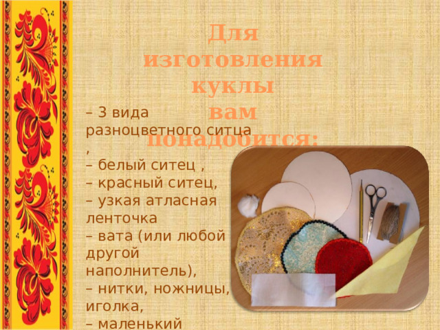 Для изготовления куклы  вам понадобится: – 3 вида разноцветного ситца , – белый ситец , – красный ситец, – узкая атласная ленточка – вата (или любой другой наполнитель), – нитки, ножницы, иголка, – маленький колокольчик. .. 