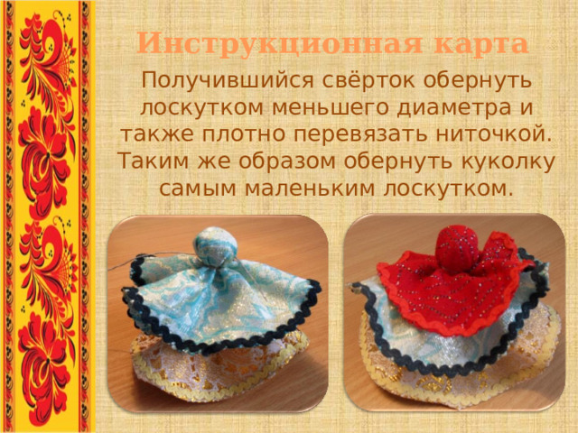 Инструкционная карта Получившийся свёрток обернуть лоскутком меньшего диаметра и также плотно перевязать ниточкой. Таким же образом обернуть куколку самым маленьким лоскутком. .. 