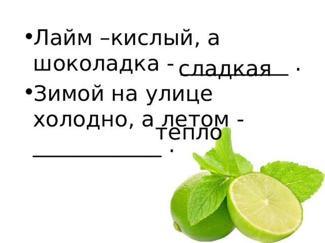 Лайм –кислый, а шоколадка - __________ . Зимой на улице холодно, а летом - ____________ . сладкая тепло 