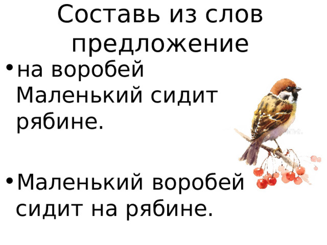 Составь из слов предложение на воробей Маленький сидит рябине.    Маленький воробей сидит на рябине.   