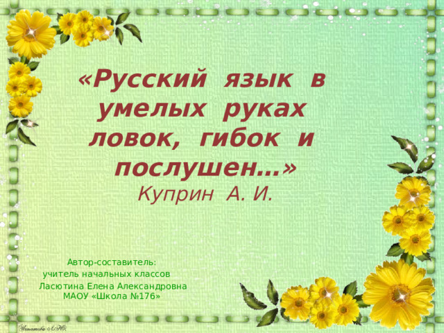 «Русский язык в умелых руках  ловок, гибок и послушен…»  Куприн А. И.   Автор-составитель: учитель начальных классов  Ласютина Елена Александровна  МАОУ «Школа №176» 