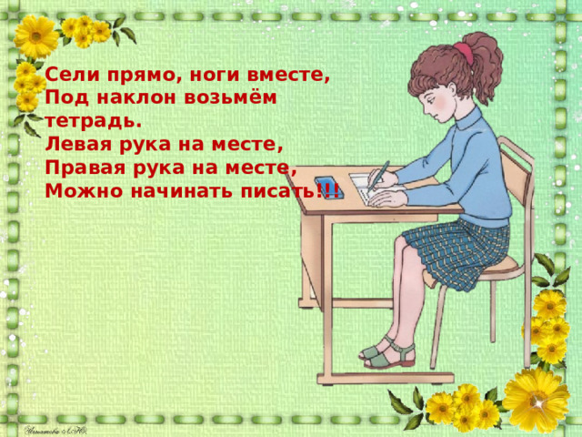 Сели прямо, ноги вместе, Под наклон возьмём тетрадь. Левая рука на месте, Правая рука на месте, Можно начинать писать!!! 