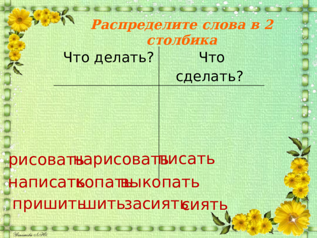 Распределите слова в 2 столбика   Что делать? Что сделать?      писать нарисовать рисовать выкопать написать копать шить пришить засиять сиять 