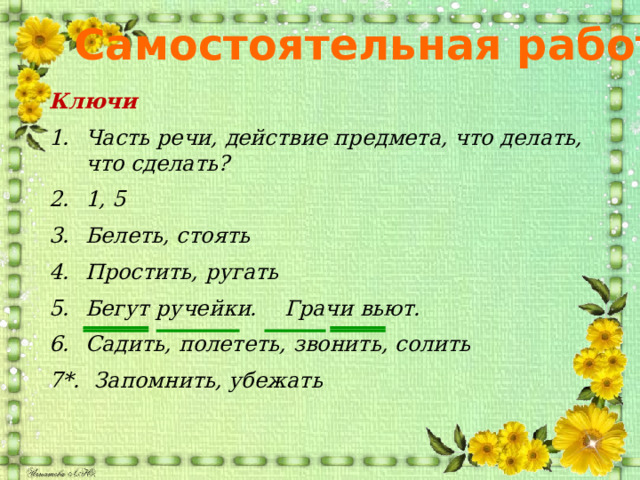 Самостоятельная работа Ключи  Часть речи, действие предмета, что делать, что сделать? 1, 5 Белеть, стоять Простить, ругать Бегут ручейки. Грачи вьют. Садить, полететь, звонить, солить 7*. Запомнить, убежать       