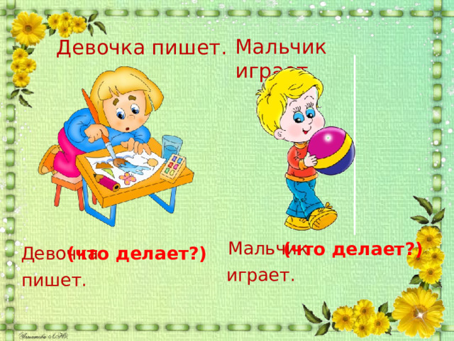 Мальчик играет. Девочка пишет. Мальчик (что делает?) Девочка (что делает?) играет. пишет. 
