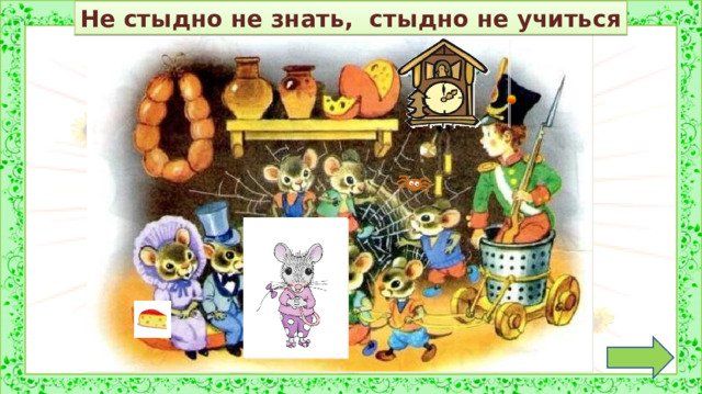 Не стыдно не знать, стыдно не учиться  Задание на внимательность: откройте книгу (с. 32) и сравните иллюстрацию в учебнике с иллюстрацией на слайде. (Появилась ещё одна мышка, паучок, сыр, замена часов, замена пуговицы на головном уборе солдатика) 2.  Работа по учебнику (с 33-35) в соответствии с УМК *Презентацию необходимо выключить.  