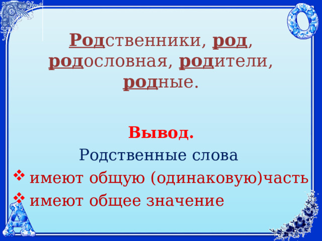 Род ственники, род , род ословная, род ители, род ные. Вывод. Родственные слова  имеют общую (одинаковую)часть  имеют общее значение 