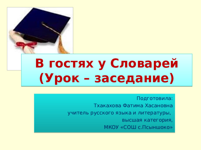 В гостях у Словарей  (Урок – заседание) Подготовила: Тхакахова Фатима Хасановна учитель русского языка и литературы, высшая категория, МКОУ «СОШ с.Псыншоко» 