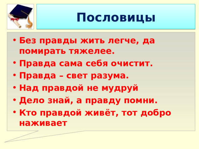 Пословицы Без правды жить легче, да помирать тяжелее. Правда сама себя очистит. Правда – свет разума. Над правдой не мудруй Дело знай, а правду помни. Кто правдой живёт, тот добро наживает 